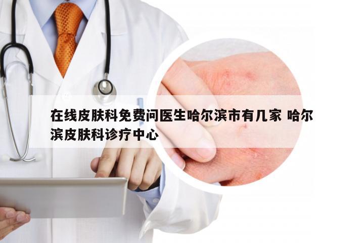 在线皮肤科免费问医生哈尔滨市有几家 哈尔滨皮肤科诊疗中心
