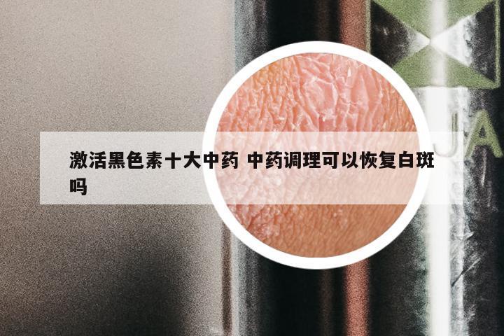 激活黑色素十大中药 中药调理可以恢复白斑吗