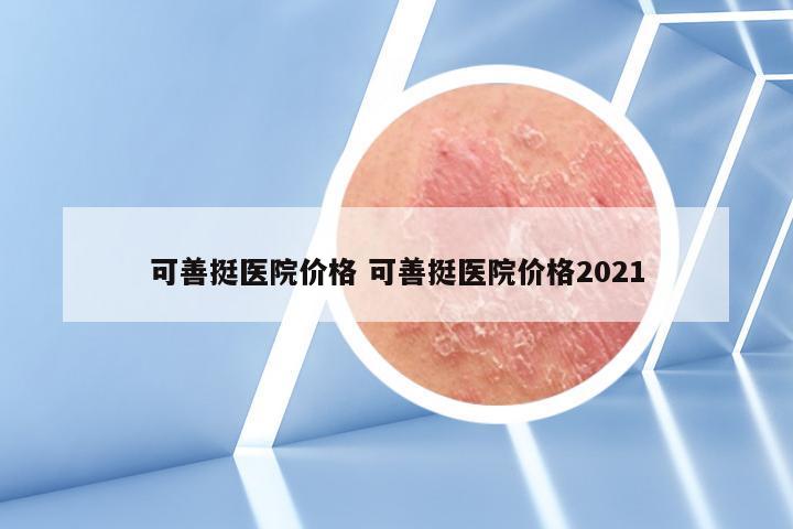 可善挺医院价格 可善挺医院价格2021