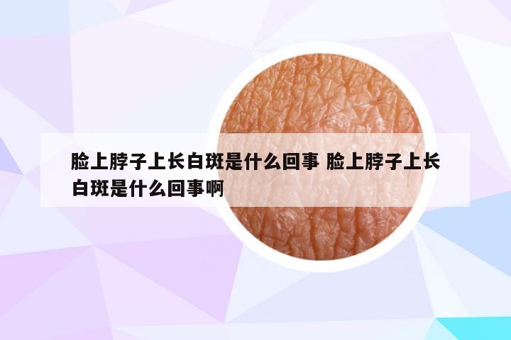 脸上脖子上长白斑是什么回事 脸上脖子上长白斑是什么回事啊