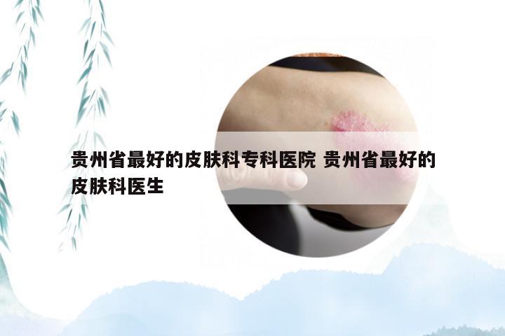贵州省最好的皮肤科专科医院 贵州省最好的皮肤科医生