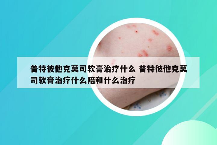 普特彼他克莫司软膏治疗什么 普特彼他克莫司软膏治疗什么陪和什么治疗