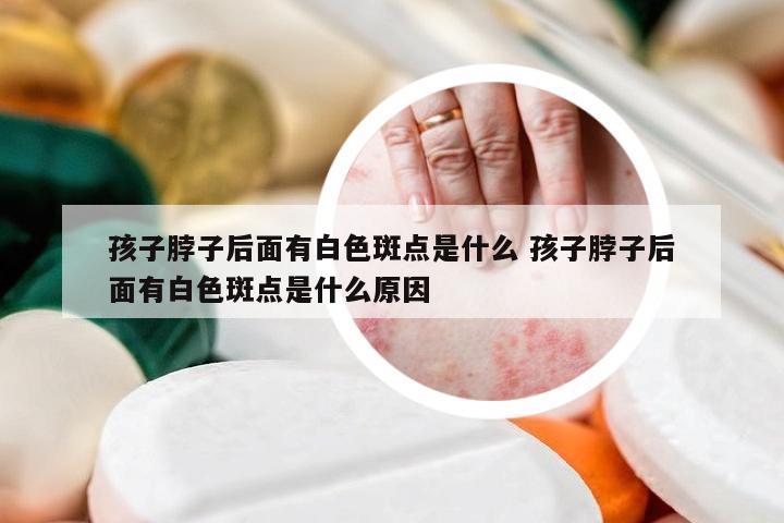 孩子脖子后面有白色斑点是什么 孩子脖子后面有白色斑点是什么原因