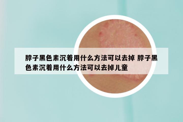 脖子黑色素沉着用什么方法可以去掉 脖子黑色素沉着用什么方法可以去掉儿童