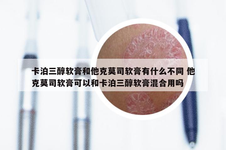 卡泊三醇软膏和他克莫司软膏有什么不同 他克莫司软膏可以和卡泊三醇软膏混合用吗