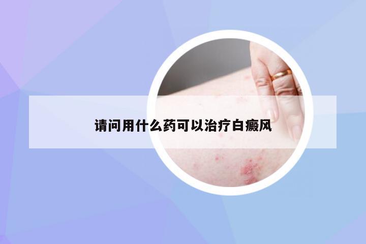 请问用什么药可以治疗白癜风