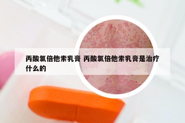 丙酸氯倍他索乳膏 丙酸氯倍他索乳膏是治疗什么的