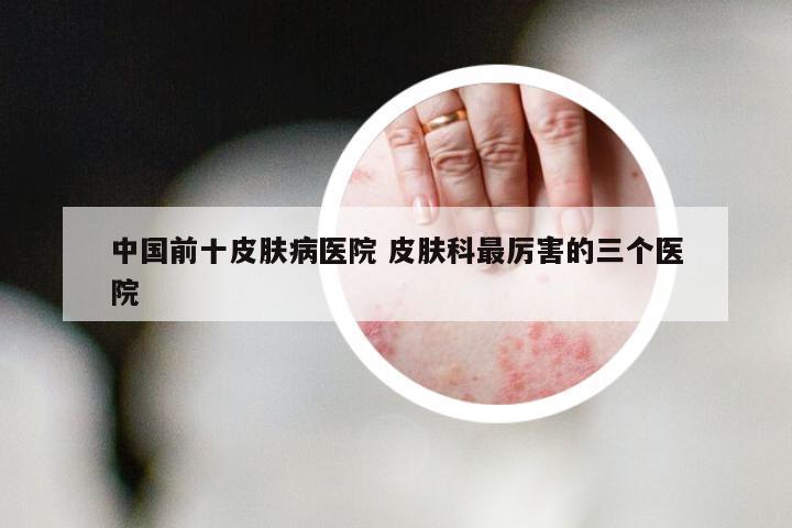 中国前十皮肤病医院 皮肤科最厉害的三个医院