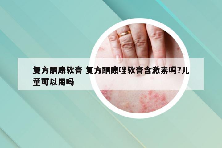 复方酮康软膏 复方酮康唑软膏含激素吗?儿童可以用吗
