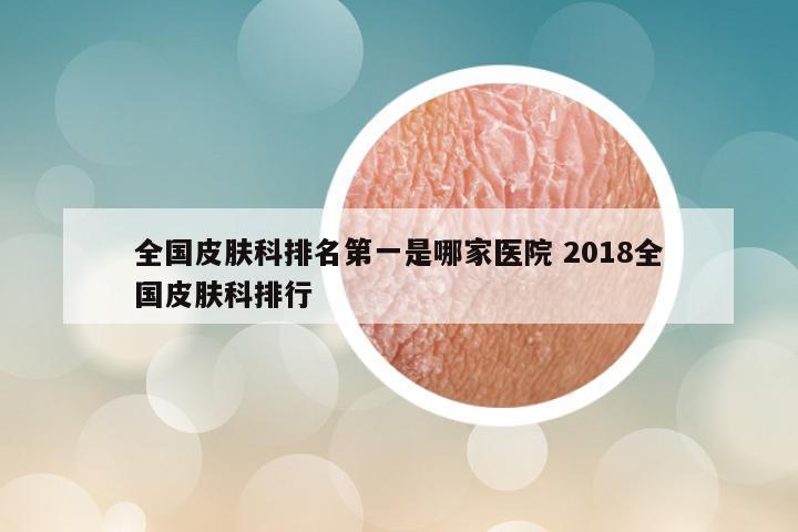 全国皮肤科排名第一是哪家医院 2018全国皮肤科排行