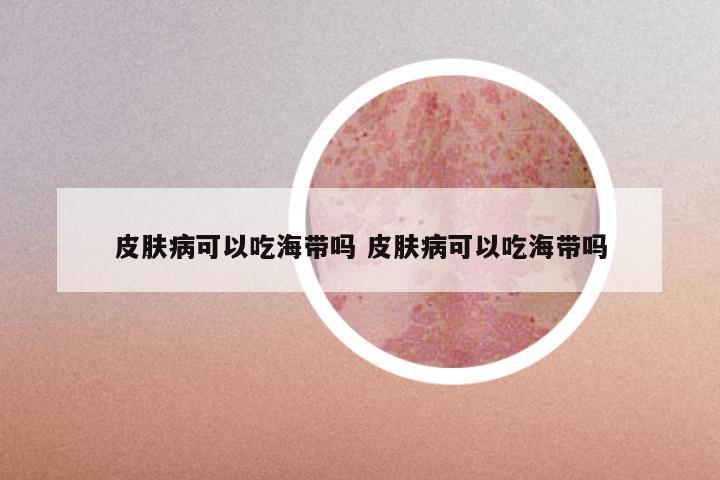 皮肤病可以吃海带吗 皮肤病可以吃海带吗