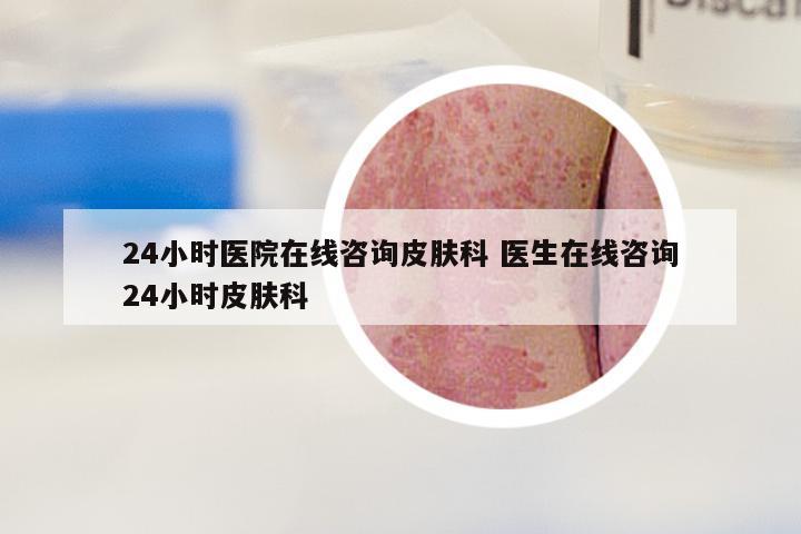 24小时医院在线咨询皮肤科 医生在线咨询24小时皮肤科