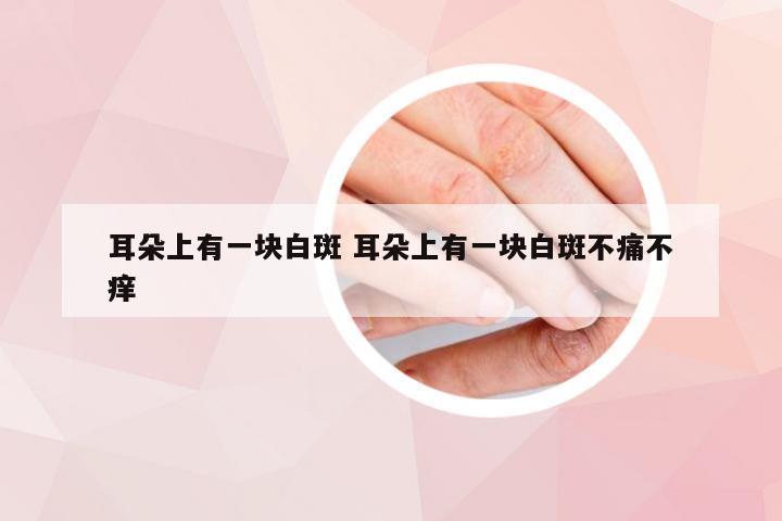 耳朵上有一块白斑 耳朵上有一块白斑不痛不痒