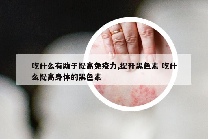 吃什么有助于提高免疫力,提升黑色素 吃什么提高身体的黑色素