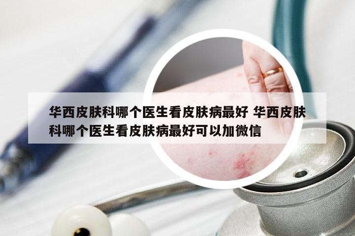 华西皮肤科哪个医生看皮肤病最好 华西皮肤科哪个医生看皮肤病最好可以加微信