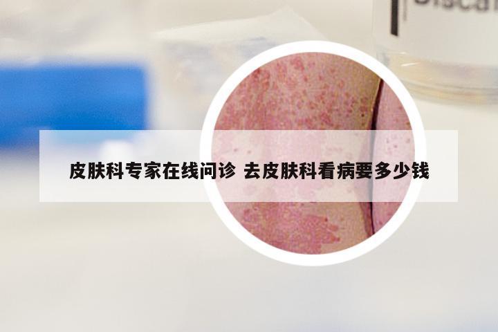 皮肤科专家在线问诊 去皮肤科看病要多少钱