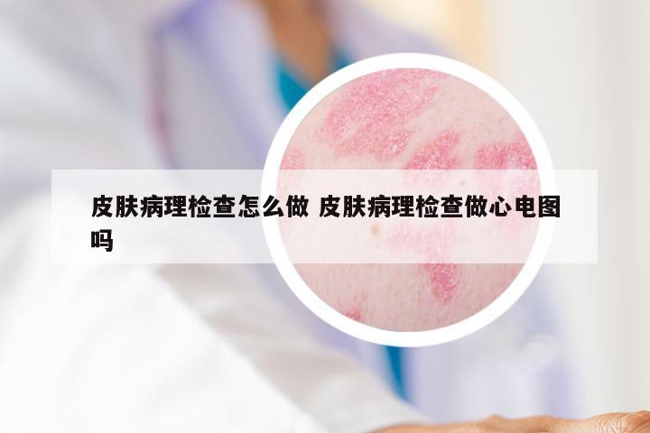 皮肤病理检查怎么做 皮肤病理检查做心电图吗