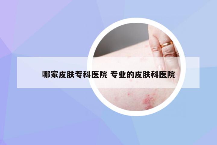哪家皮肤专科医院 专业的皮肤科医院