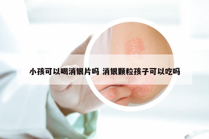 小孩可以喝消银片吗 消银颗粒孩子可以吃吗
