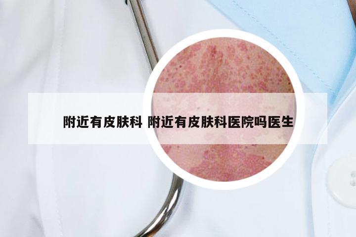 附近有皮肤科 附近有皮肤科医院吗医生