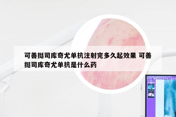 可善挺司库奇尤单抗注射完多久起效果 可善挺司库奇尤单抗是什么药