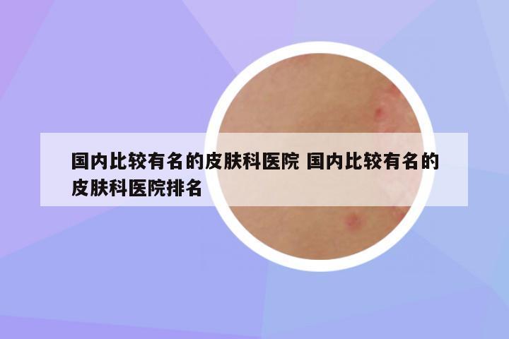 国内比较有名的皮肤科医院 国内比较有名的皮肤科医院排名