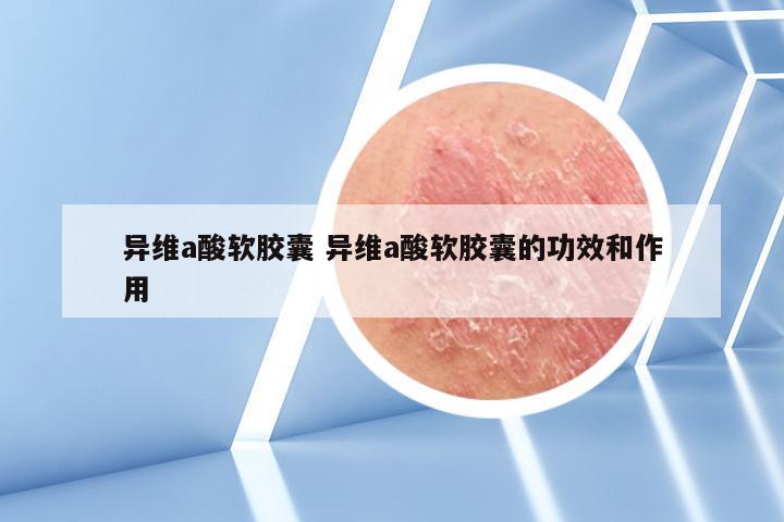 异维a酸软胶囊 异维a酸软胶囊的功效和作用