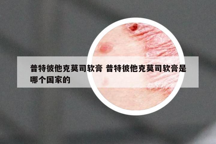 普特彼他克莫司软膏 普特彼他克莫司软膏是哪个国家的