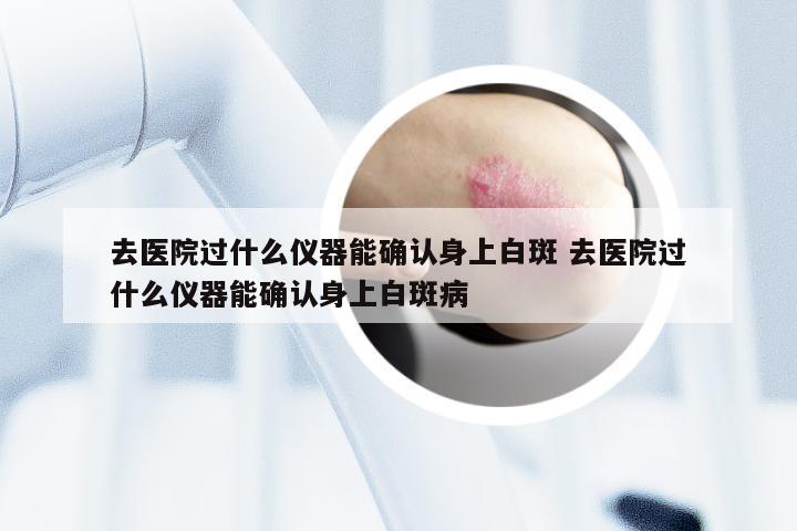 去医院过什么仪器能确认身上白斑 去医院过什么仪器能确认身上白斑病