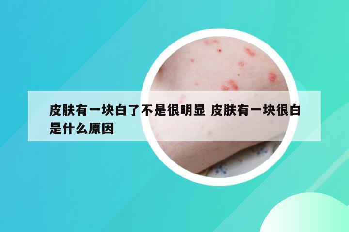 皮肤有一块白了不是很明显 皮肤有一块很白是什么原因
