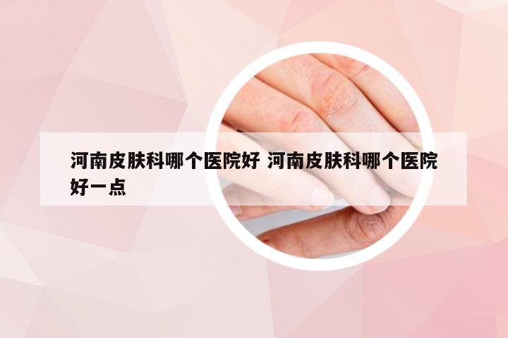 河南皮肤科哪个医院好 河南皮肤科哪个医院好一点