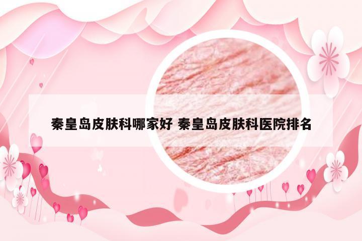秦皇岛皮肤科哪家好 秦皇岛皮肤科医院排名