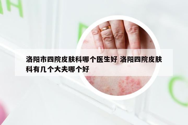 洛阳市四院皮肤科哪个医生好 洛阳四院皮肤科有几个大夫哪个好