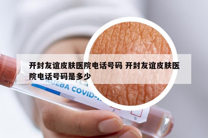 开封友谊皮肤医院电话号码 开封友谊皮肤医院电话号码是多少