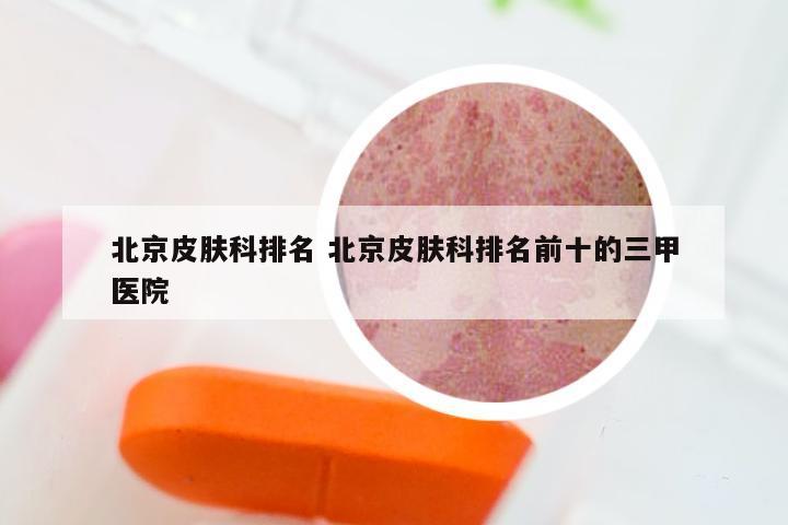 北京皮肤科排名 北京皮肤科排名前十的三甲医院