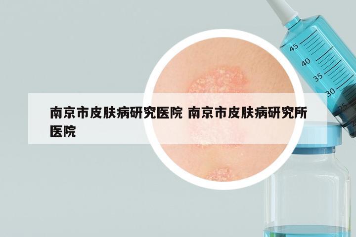 南京市皮肤病研究医院 南京市皮肤病研究所医院