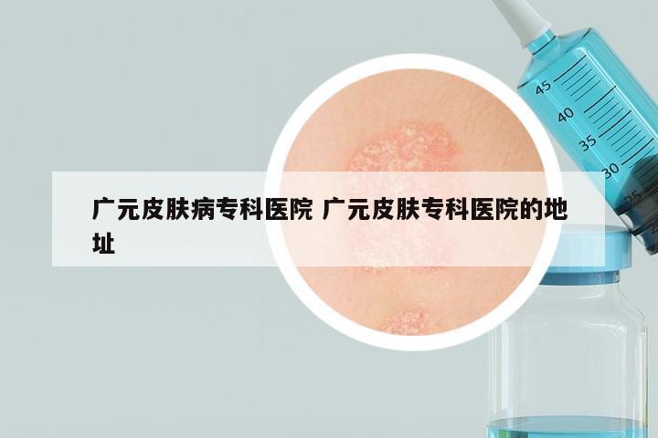 广元皮肤病专科医院 广元皮肤专科医院的地址
