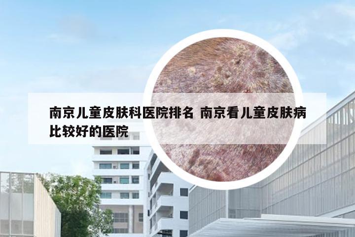 南京儿童皮肤科医院排名 南京看儿童皮肤病比较好的医院