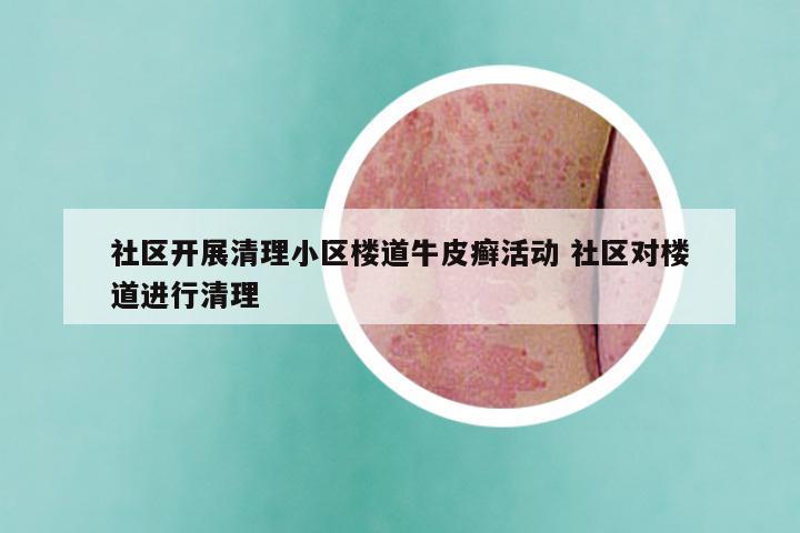 社区开展清理小区楼道牛皮癣活动 社区对楼道进行清理
