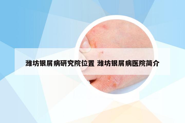 潍坊银屑病研究院位置 潍坊银屑病医院简介