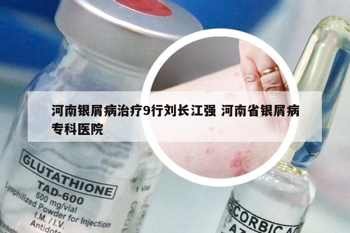 河南银屑病治疗9行刘长江强 河南省银屑病专科医院