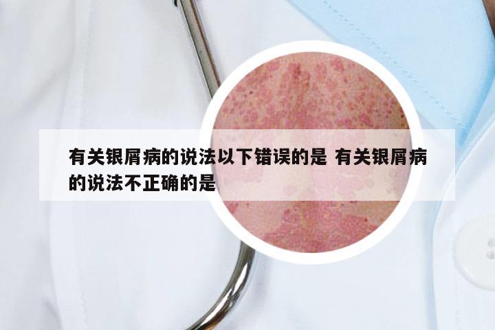 有关银屑病的说法以下错误的是 有关银屑病的说法不正确的是