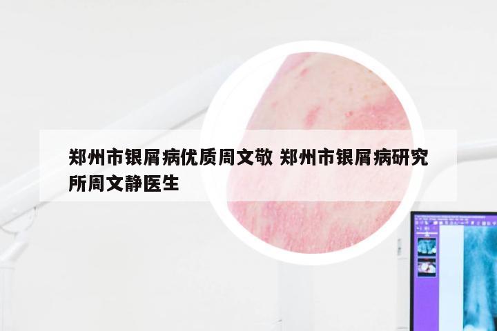 郑州市银屑病优质周文敬 郑州市银屑病研究所周文静医生