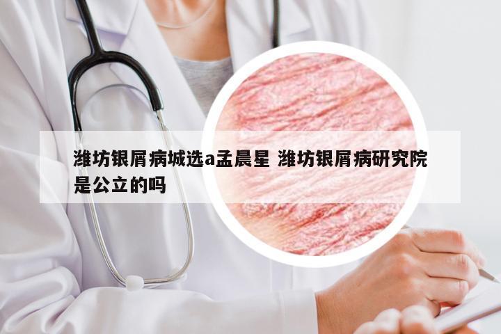 潍坊银屑病城选a孟晨星 潍坊银屑病研究院是公立的吗