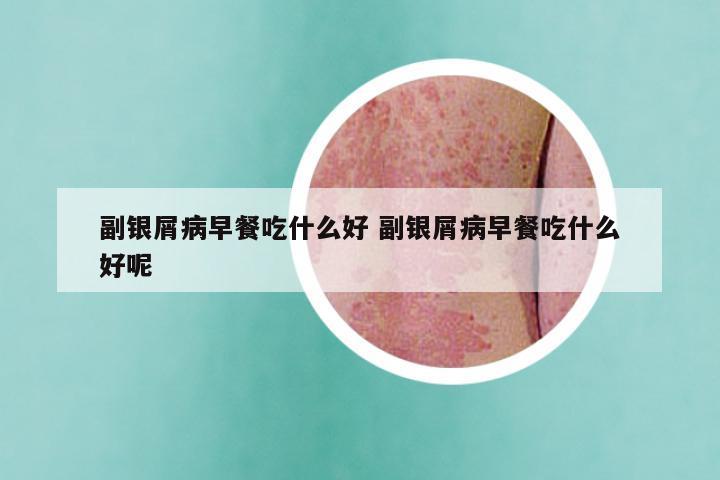 副银屑病早餐吃什么好 副银屑病早餐吃什么好呢