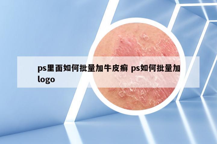 ps里面如何批量加牛皮癣 ps如何批量加logo