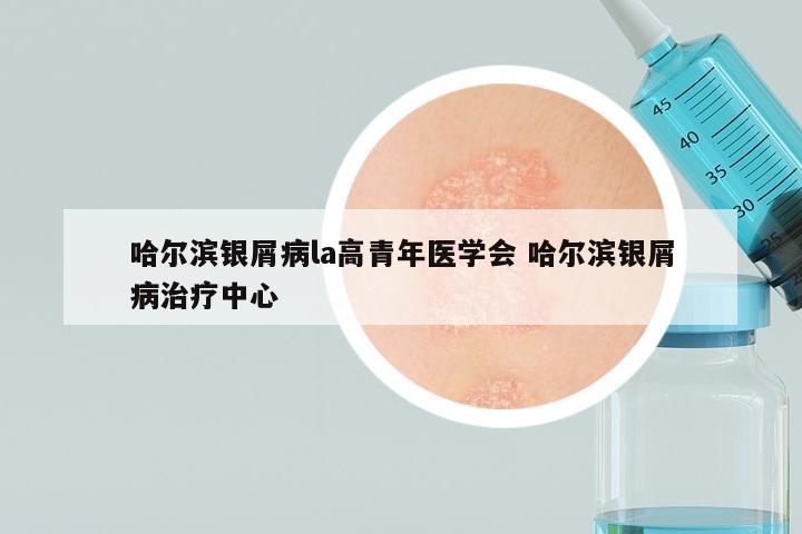 哈尔滨银屑病la高青年医学会 哈尔滨银屑病治疗中心