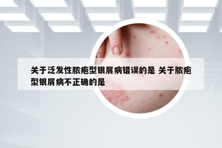 关于泛发性脓疱型银屑病错误的是 关于脓疱型银屑病不正确的是
