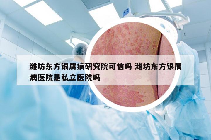 潍坊东方银屑病研究院可信吗 潍坊东方银屑病医院是私立医院吗