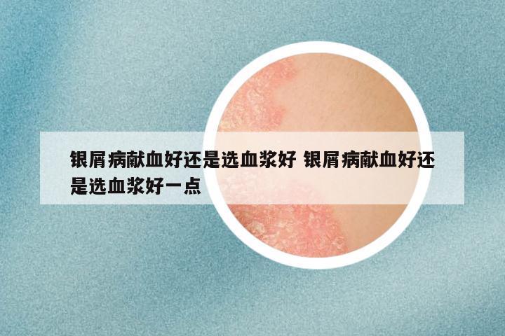 银屑病献血好还是选血浆好 银屑病献血好还是选血浆好一点